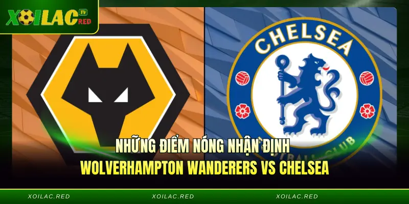 Những điểm nóng Nhận định Wolverhampton Wanderers vs Chelsea